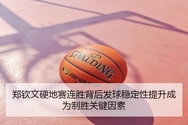 郑钦文硬地赛连胜背后发球稳定性提升成为制胜关键因素