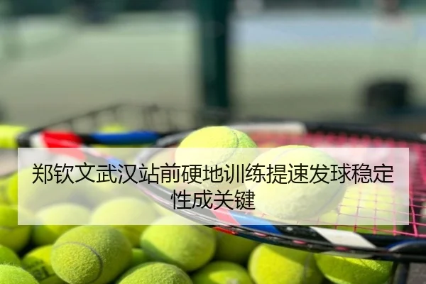 郑钦文武汉站前硬地训练提速发球稳定性成关键