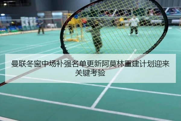 曼联冬窗中场补强名单更新阿莫林重建计划迎来关键考验