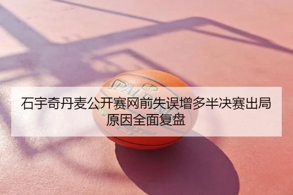 石宇奇丹麦公开赛网前失误增多半决赛出局原因全面复盘